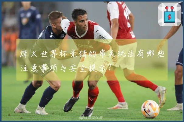 烽火世界杯竞猜的串关玩法有哪些注意事项与安全提示？