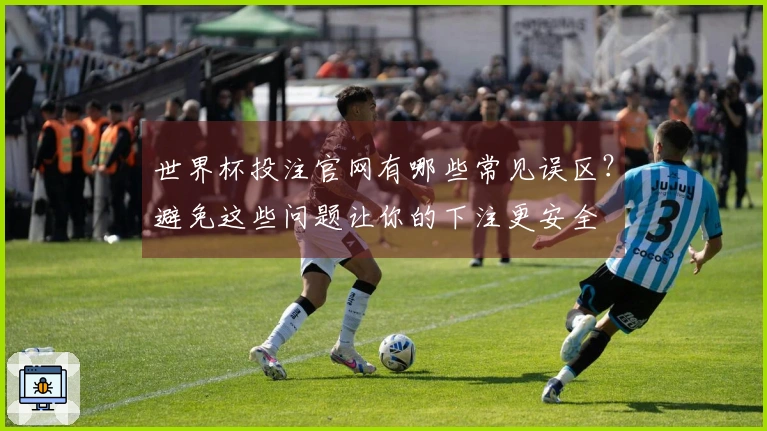 世界杯投注官网有哪些常见误区？避免这些问题让你的下注更安全