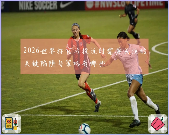 2026世界杯官方投注时需要关注的关键陷阱与策略有哪些