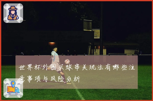 世界杯外围买球串关玩法有哪些注意事项与风险分析