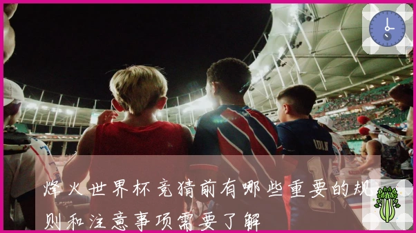 烽火世界杯竞猜前有哪些重要的规则和注意事项需要了解