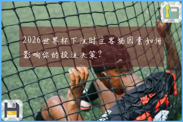 2026世界杯下注时主客场因素如何影响你的投注决策？