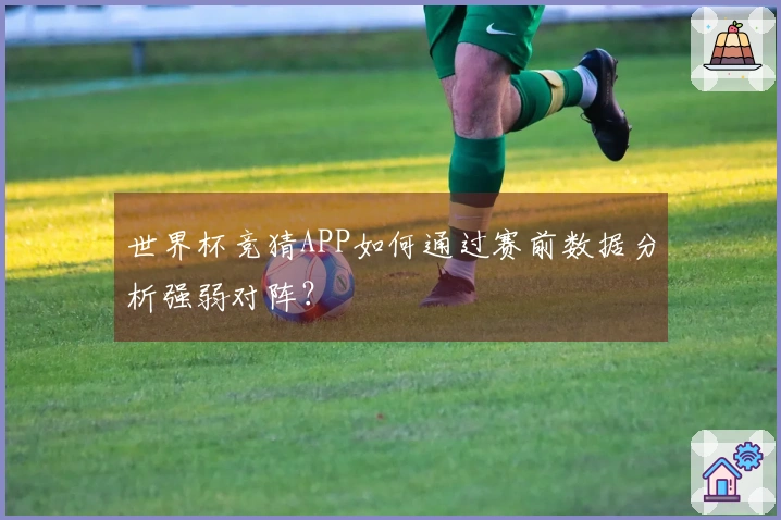 世界杯竞猜APP如何通过赛前数据分析强弱对阵？