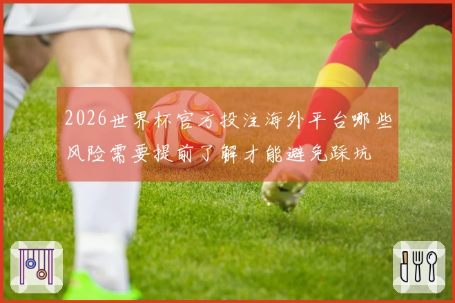 2026世界杯官方投注海外平台哪些风险需要提前了解才能避免踩坑