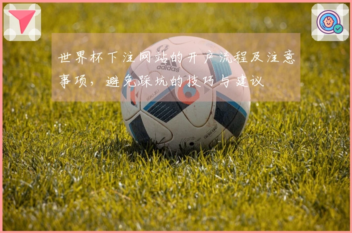 世界杯下注网站的开户流程及注意事项，避免踩坑的技巧与建议